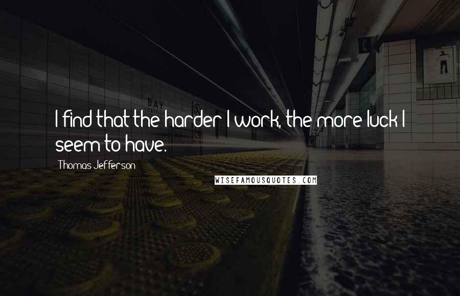 Thomas Jefferson Quotes: I find that the harder I work, the more luck I seem to have.