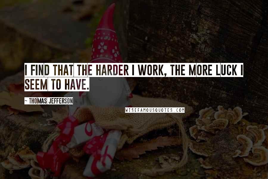 Thomas Jefferson Quotes: I find that the harder I work, the more luck I seem to have.