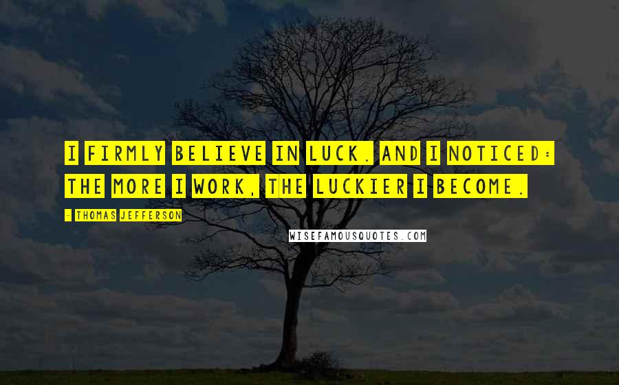 Thomas Jefferson Quotes: I firmly believe in luck. And I noticed: the more I work, the luckier I become.