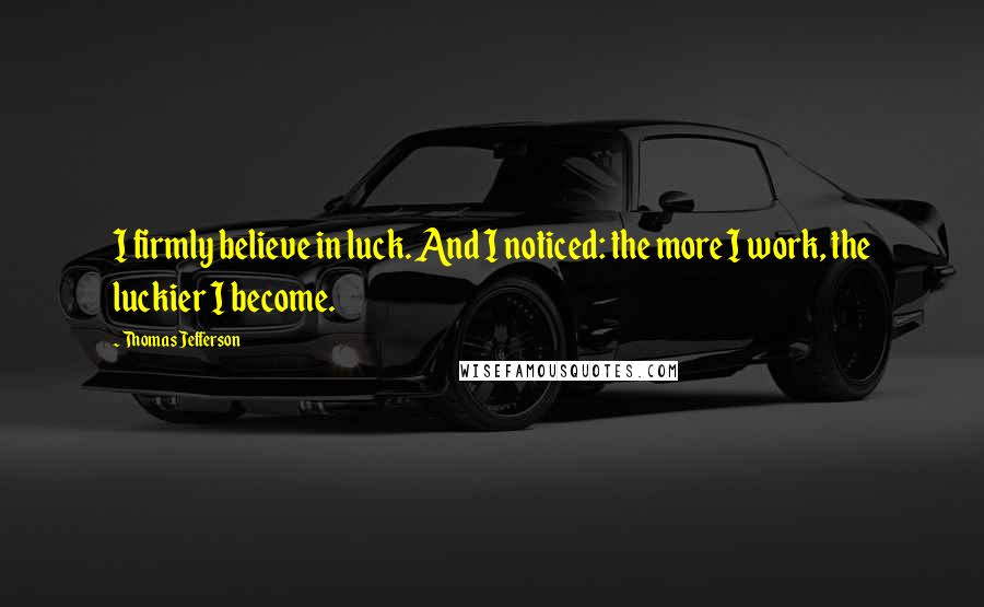 Thomas Jefferson Quotes: I firmly believe in luck. And I noticed: the more I work, the luckier I become.