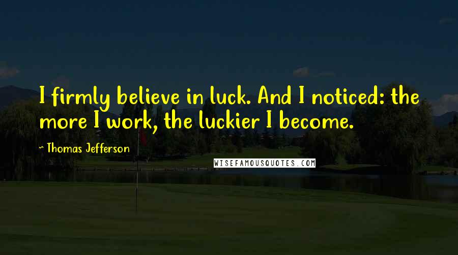Thomas Jefferson Quotes: I firmly believe in luck. And I noticed: the more I work, the luckier I become.