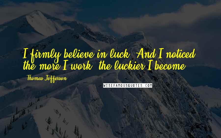 Thomas Jefferson Quotes: I firmly believe in luck. And I noticed: the more I work, the luckier I become.