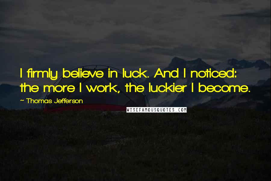 Thomas Jefferson Quotes: I firmly believe in luck. And I noticed: the more I work, the luckier I become.