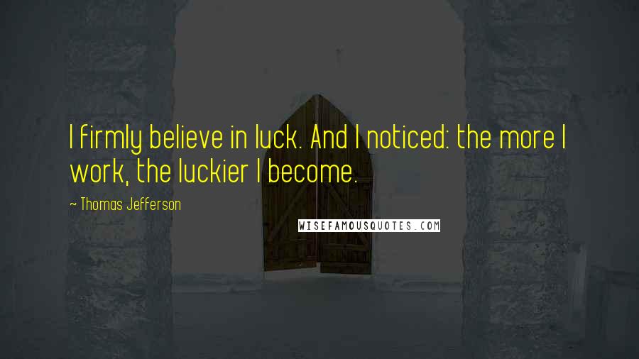 Thomas Jefferson Quotes: I firmly believe in luck. And I noticed: the more I work, the luckier I become.