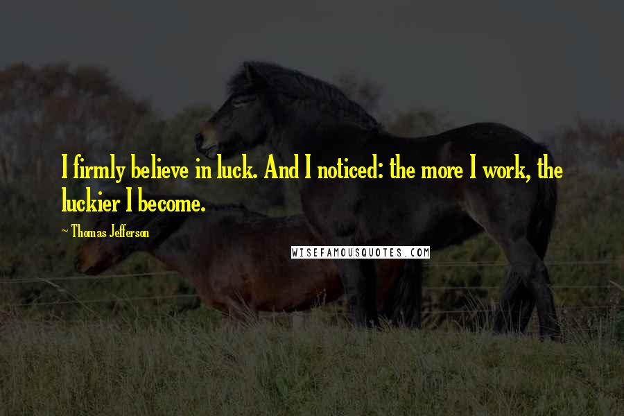 Thomas Jefferson Quotes: I firmly believe in luck. And I noticed: the more I work, the luckier I become.