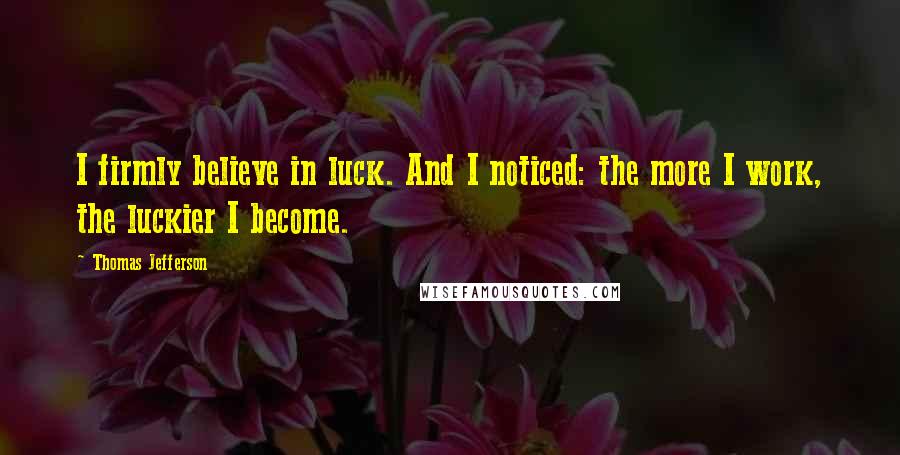 Thomas Jefferson Quotes: I firmly believe in luck. And I noticed: the more I work, the luckier I become.