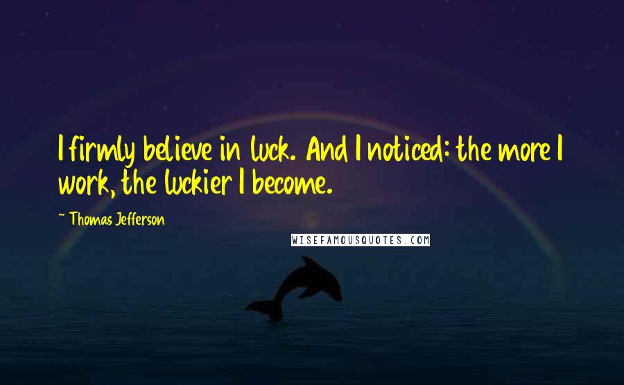 Thomas Jefferson Quotes: I firmly believe in luck. And I noticed: the more I work, the luckier I become.