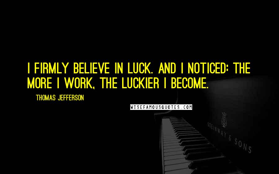 Thomas Jefferson Quotes: I firmly believe in luck. And I noticed: the more I work, the luckier I become.
