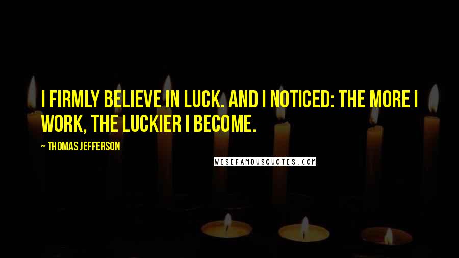 Thomas Jefferson Quotes: I firmly believe in luck. And I noticed: the more I work, the luckier I become.