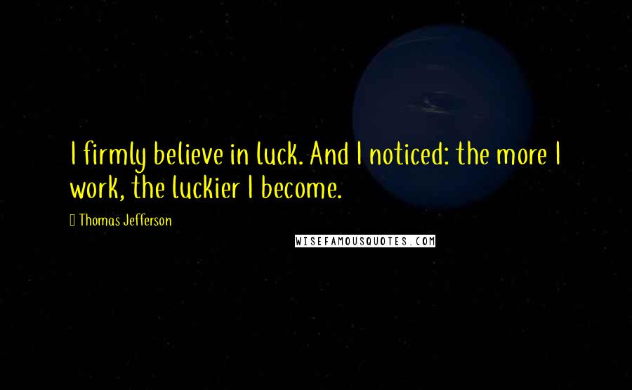 Thomas Jefferson Quotes: I firmly believe in luck. And I noticed: the more I work, the luckier I become.