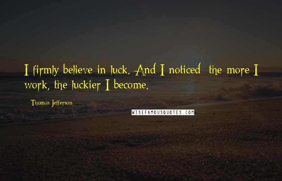 Thomas Jefferson Quotes: I firmly believe in luck. And I noticed: the more I work, the luckier I become.