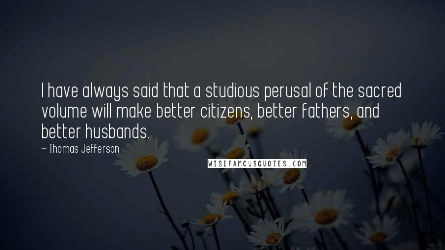Thomas Jefferson Quotes: I have always said that a studious perusal of the sacred volume will make better citizens, better fathers, and better husbands.