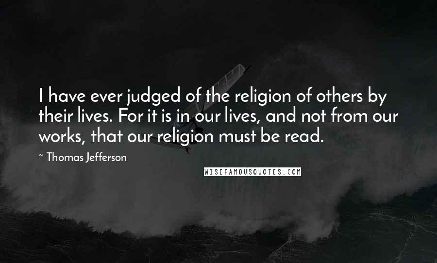 Thomas Jefferson Quotes: I have ever judged of the religion of others by their lives. For it is in our lives, and not from our works, that our religion must be read.