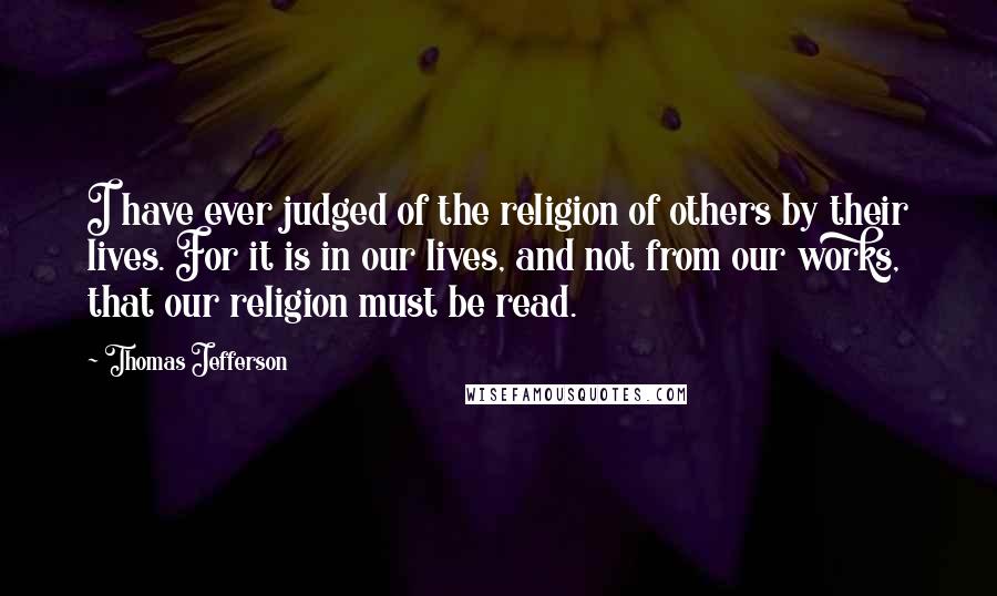 Thomas Jefferson Quotes: I have ever judged of the religion of others by their lives. For it is in our lives, and not from our works, that our religion must be read.