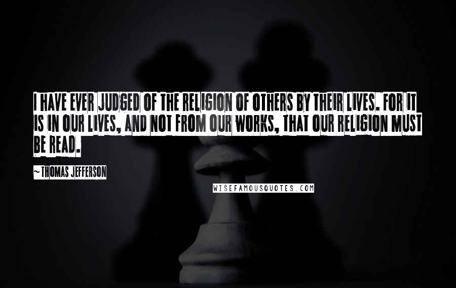 Thomas Jefferson Quotes: I have ever judged of the religion of others by their lives. For it is in our lives, and not from our works, that our religion must be read.