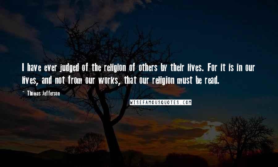 Thomas Jefferson Quotes: I have ever judged of the religion of others by their lives. For it is in our lives, and not from our works, that our religion must be read.