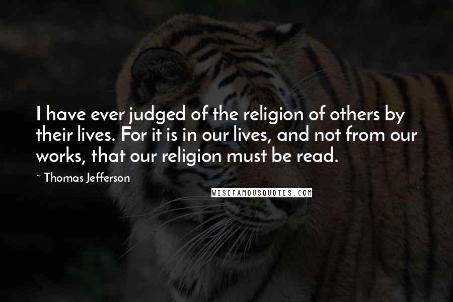 Thomas Jefferson Quotes: I have ever judged of the religion of others by their lives. For it is in our lives, and not from our works, that our religion must be read.