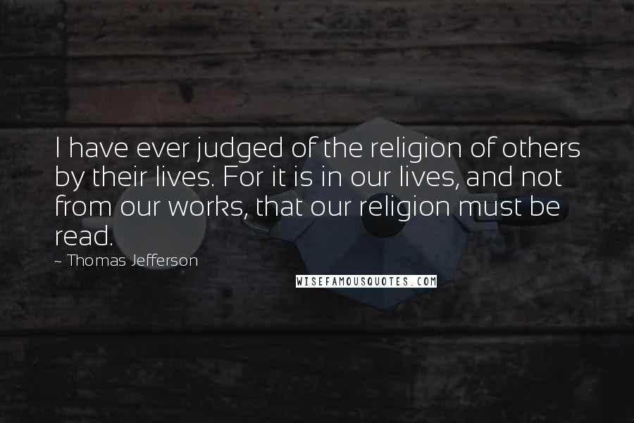 Thomas Jefferson Quotes: I have ever judged of the religion of others by their lives. For it is in our lives, and not from our works, that our religion must be read.