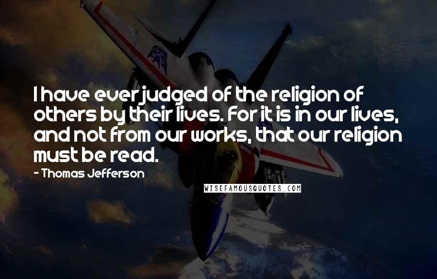 Thomas Jefferson Quotes: I have ever judged of the religion of others by their lives. For it is in our lives, and not from our works, that our religion must be read.