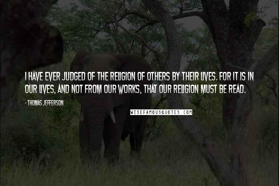 Thomas Jefferson Quotes: I have ever judged of the religion of others by their lives. For it is in our lives, and not from our works, that our religion must be read.