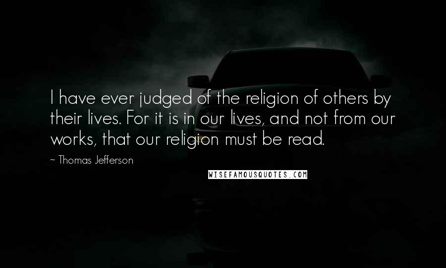 Thomas Jefferson Quotes: I have ever judged of the religion of others by their lives. For it is in our lives, and not from our works, that our religion must be read.