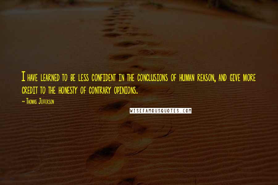 Thomas Jefferson Quotes: I have learned to be less confident in the conclusions of human reason, and give more credit to the honesty of contrary opinions.