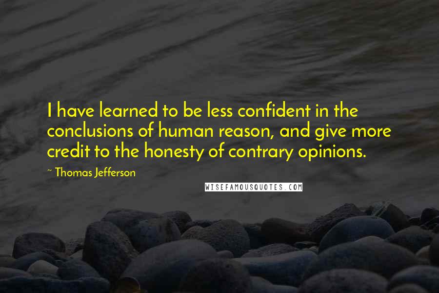 Thomas Jefferson Quotes: I have learned to be less confident in the conclusions of human reason, and give more credit to the honesty of contrary opinions.