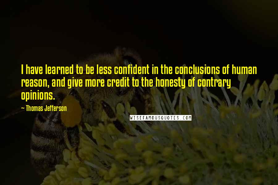 Thomas Jefferson Quotes: I have learned to be less confident in the conclusions of human reason, and give more credit to the honesty of contrary opinions.