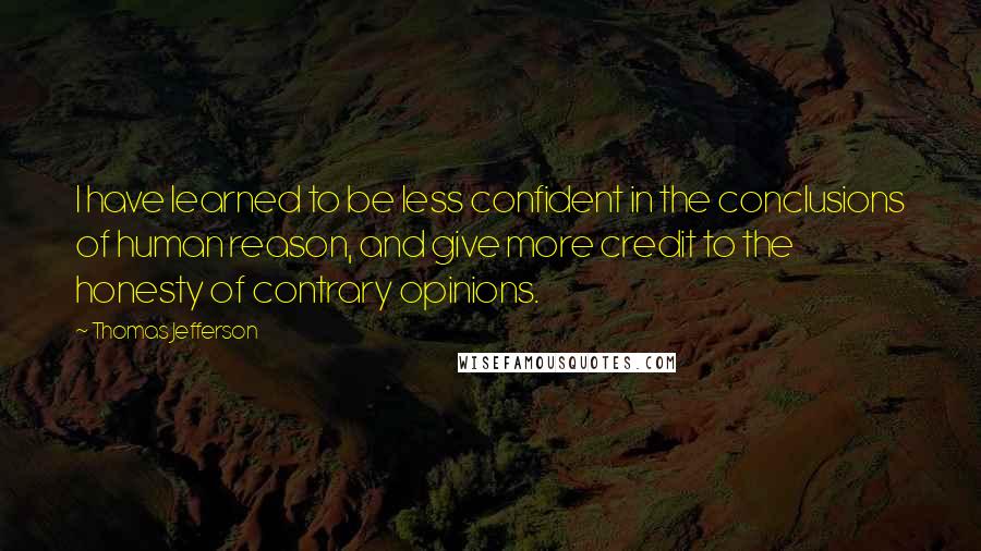 Thomas Jefferson Quotes: I have learned to be less confident in the conclusions of human reason, and give more credit to the honesty of contrary opinions.