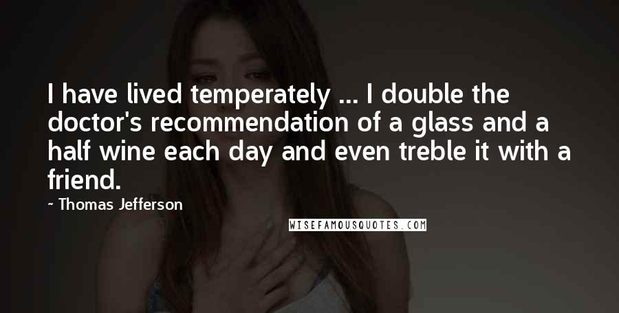 Thomas Jefferson Quotes: I have lived temperately ... I double the doctor's recommendation of a glass and a half wine each day and even treble it with a friend.