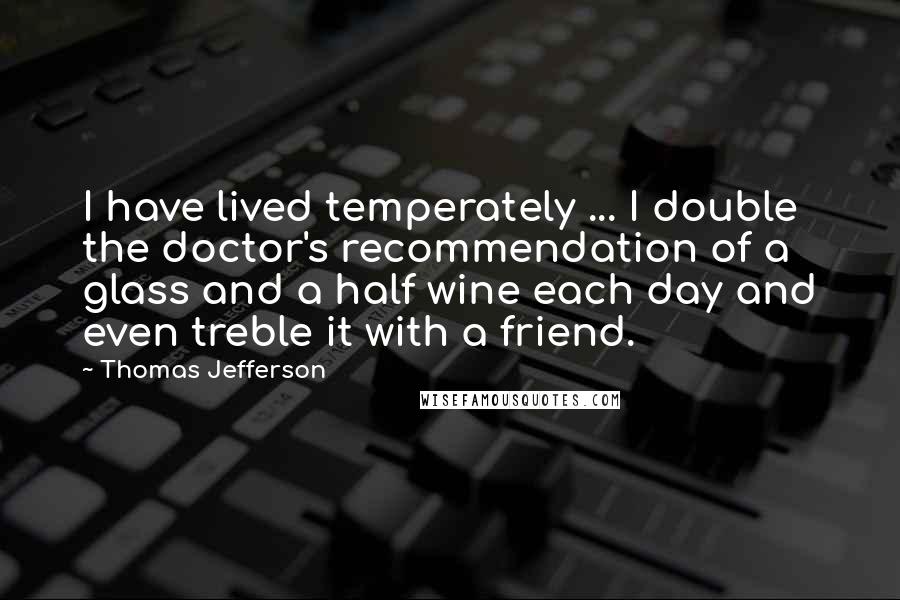 Thomas Jefferson Quotes: I have lived temperately ... I double the doctor's recommendation of a glass and a half wine each day and even treble it with a friend.