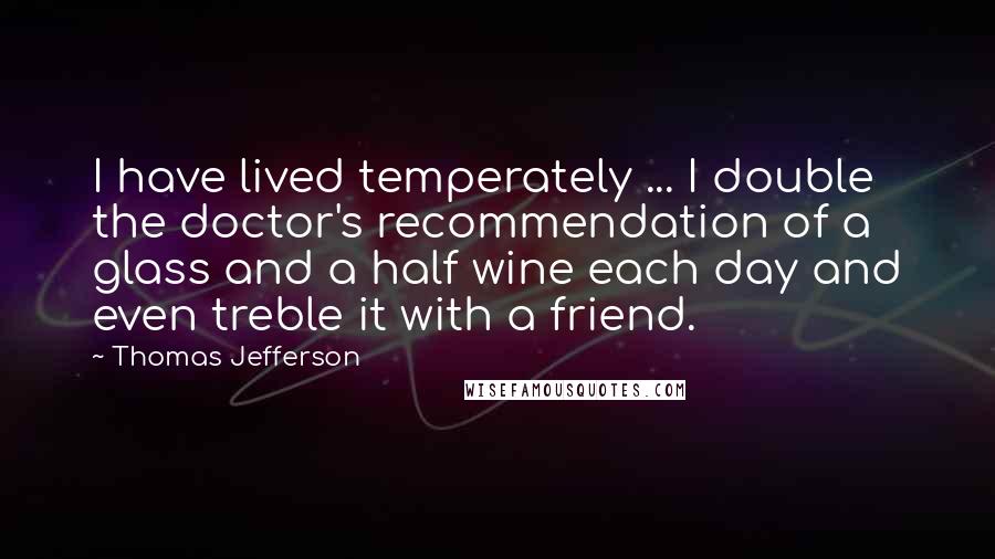 Thomas Jefferson Quotes: I have lived temperately ... I double the doctor's recommendation of a glass and a half wine each day and even treble it with a friend.