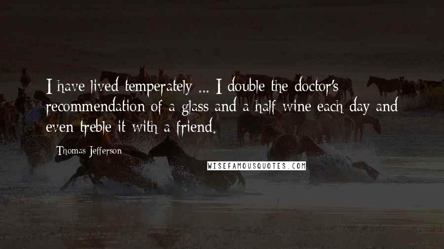 Thomas Jefferson Quotes: I have lived temperately ... I double the doctor's recommendation of a glass and a half wine each day and even treble it with a friend.