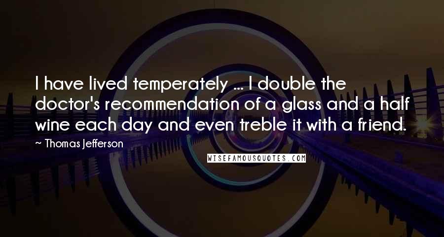 Thomas Jefferson Quotes: I have lived temperately ... I double the doctor's recommendation of a glass and a half wine each day and even treble it with a friend.