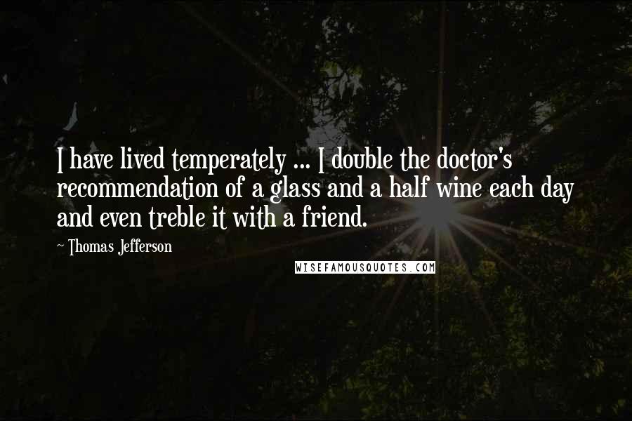 Thomas Jefferson Quotes: I have lived temperately ... I double the doctor's recommendation of a glass and a half wine each day and even treble it with a friend.