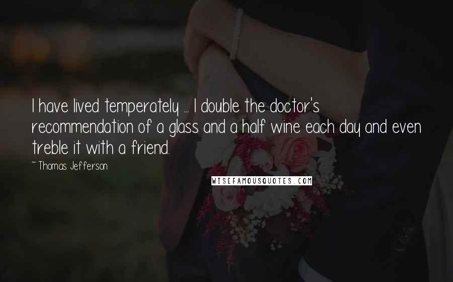 Thomas Jefferson Quotes: I have lived temperately ... I double the doctor's recommendation of a glass and a half wine each day and even treble it with a friend.