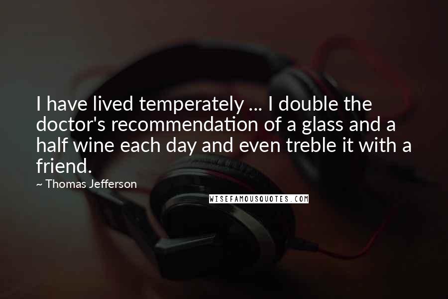 Thomas Jefferson Quotes: I have lived temperately ... I double the doctor's recommendation of a glass and a half wine each day and even treble it with a friend.