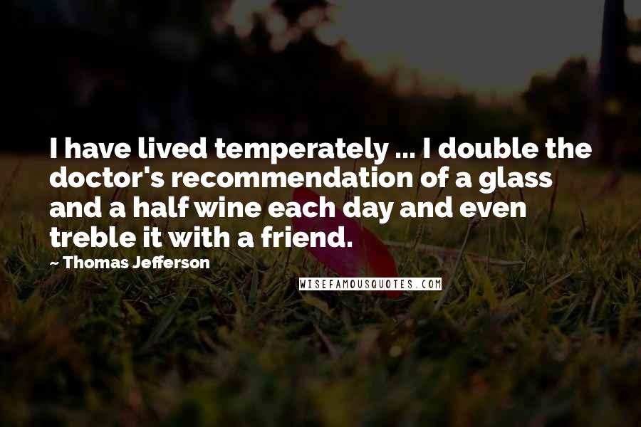 Thomas Jefferson Quotes: I have lived temperately ... I double the doctor's recommendation of a glass and a half wine each day and even treble it with a friend.