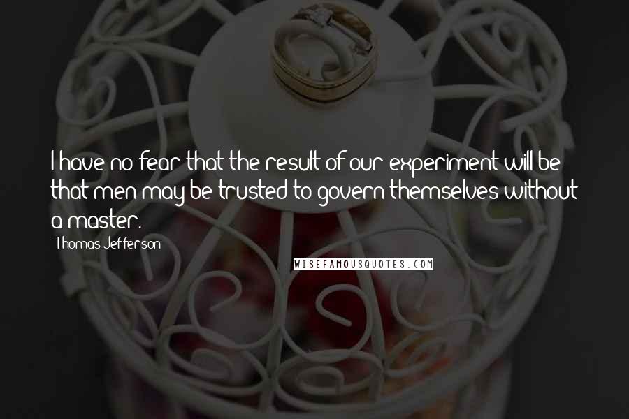 Thomas Jefferson Quotes: I have no fear that the result of our experiment will be that men may be trusted to govern themselves without a master.