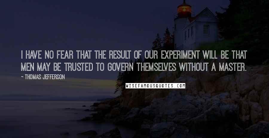 Thomas Jefferson Quotes: I have no fear that the result of our experiment will be that men may be trusted to govern themselves without a master.