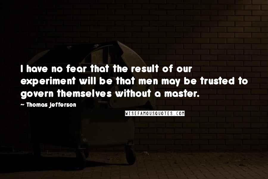 Thomas Jefferson Quotes: I have no fear that the result of our experiment will be that men may be trusted to govern themselves without a master.