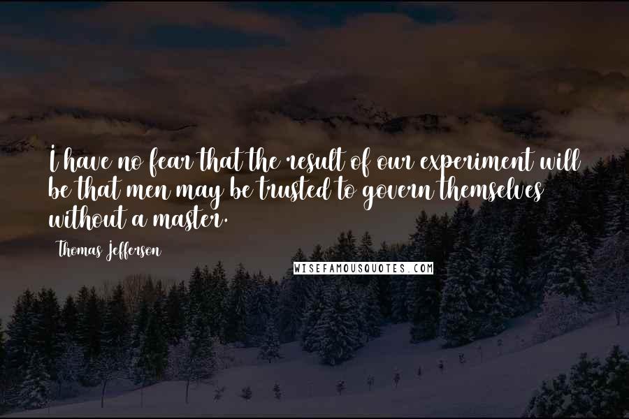 Thomas Jefferson Quotes: I have no fear that the result of our experiment will be that men may be trusted to govern themselves without a master.