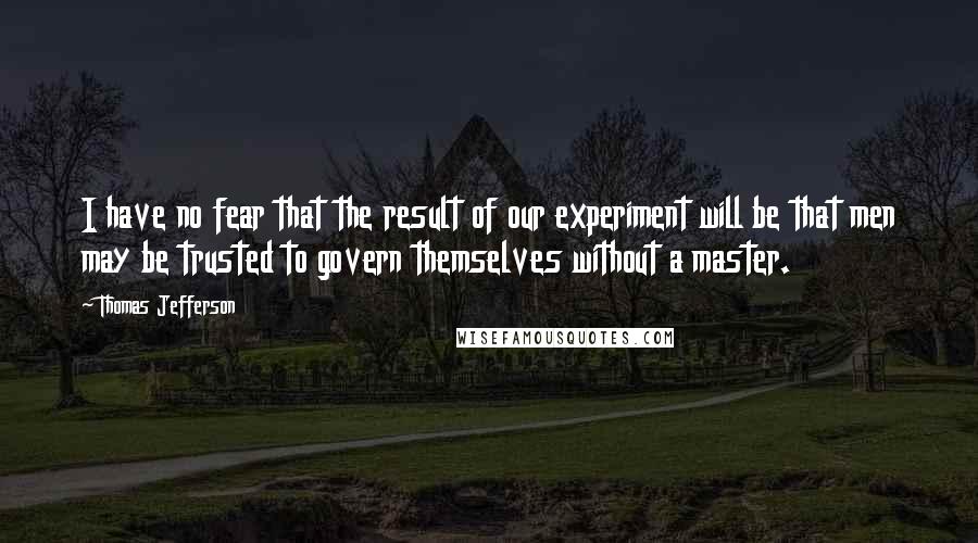 Thomas Jefferson Quotes: I have no fear that the result of our experiment will be that men may be trusted to govern themselves without a master.