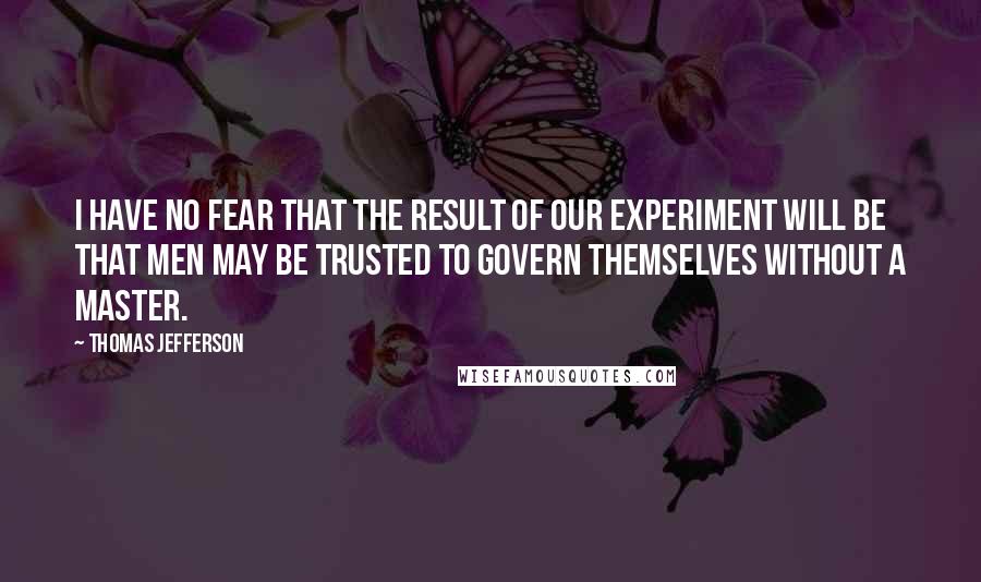 Thomas Jefferson Quotes: I have no fear that the result of our experiment will be that men may be trusted to govern themselves without a master.