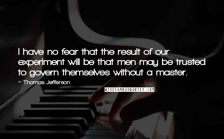 Thomas Jefferson Quotes: I have no fear that the result of our experiment will be that men may be trusted to govern themselves without a master.