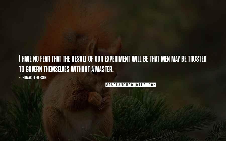 Thomas Jefferson Quotes: I have no fear that the result of our experiment will be that men may be trusted to govern themselves without a master.