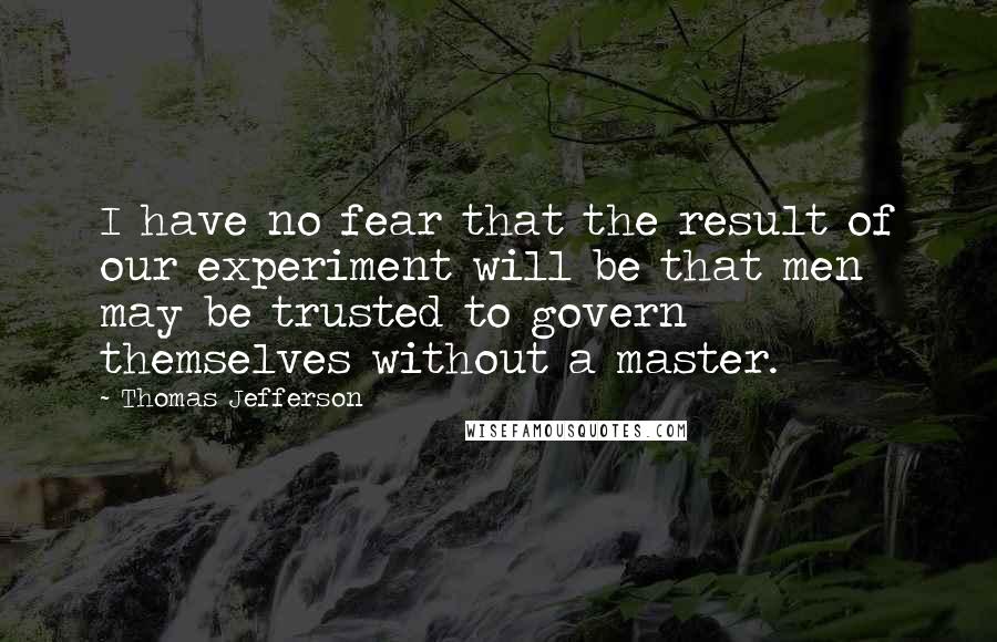 Thomas Jefferson Quotes: I have no fear that the result of our experiment will be that men may be trusted to govern themselves without a master.