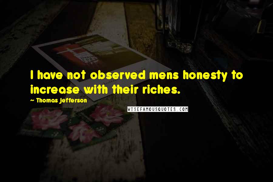 Thomas Jefferson Quotes: I have not observed mens honesty to increase with their riches.