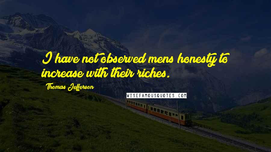 Thomas Jefferson Quotes: I have not observed mens honesty to increase with their riches.