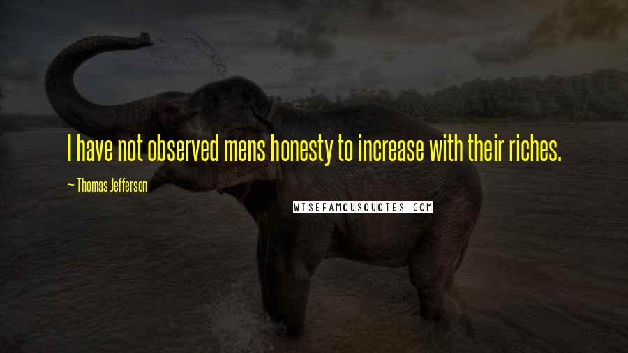Thomas Jefferson Quotes: I have not observed mens honesty to increase with their riches.